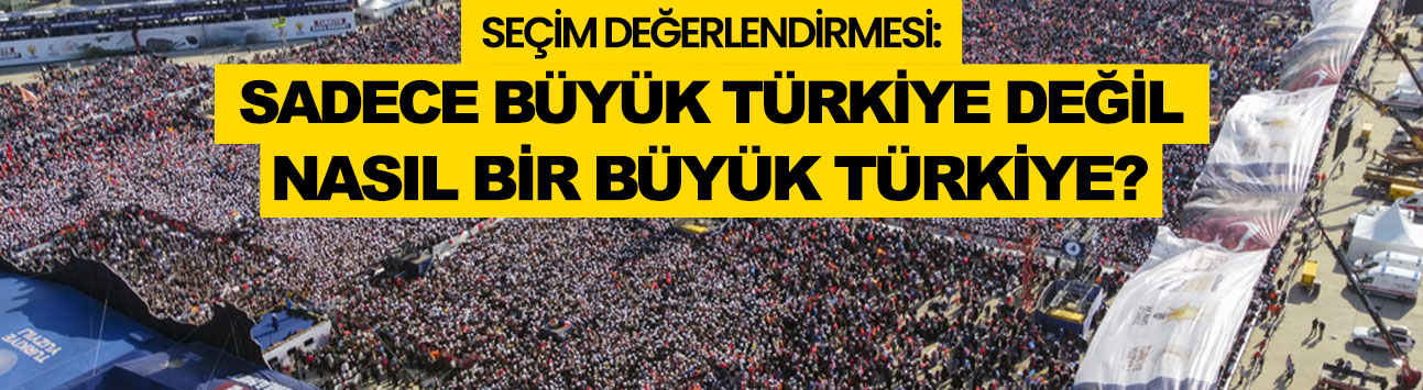 Seçim değerlendirmesi: Sadece Büyük Türkiye değil nasıl bir Büyük Türkiye?