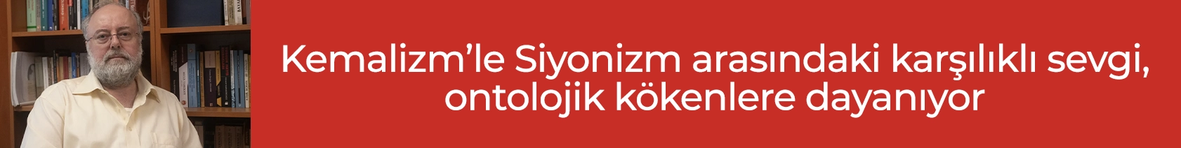 Kemalizm’le Siyonizm Arasındaki Karşılıklı Sevgi Ontolojik Kökenlere Dayanıyor