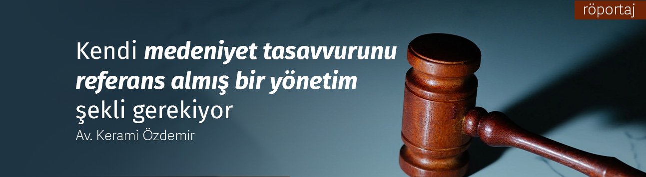 Av. Kerami Özdemir: Kendi medeniyet tasavvurunu referans almış bir yönetim şekli gerekiyor