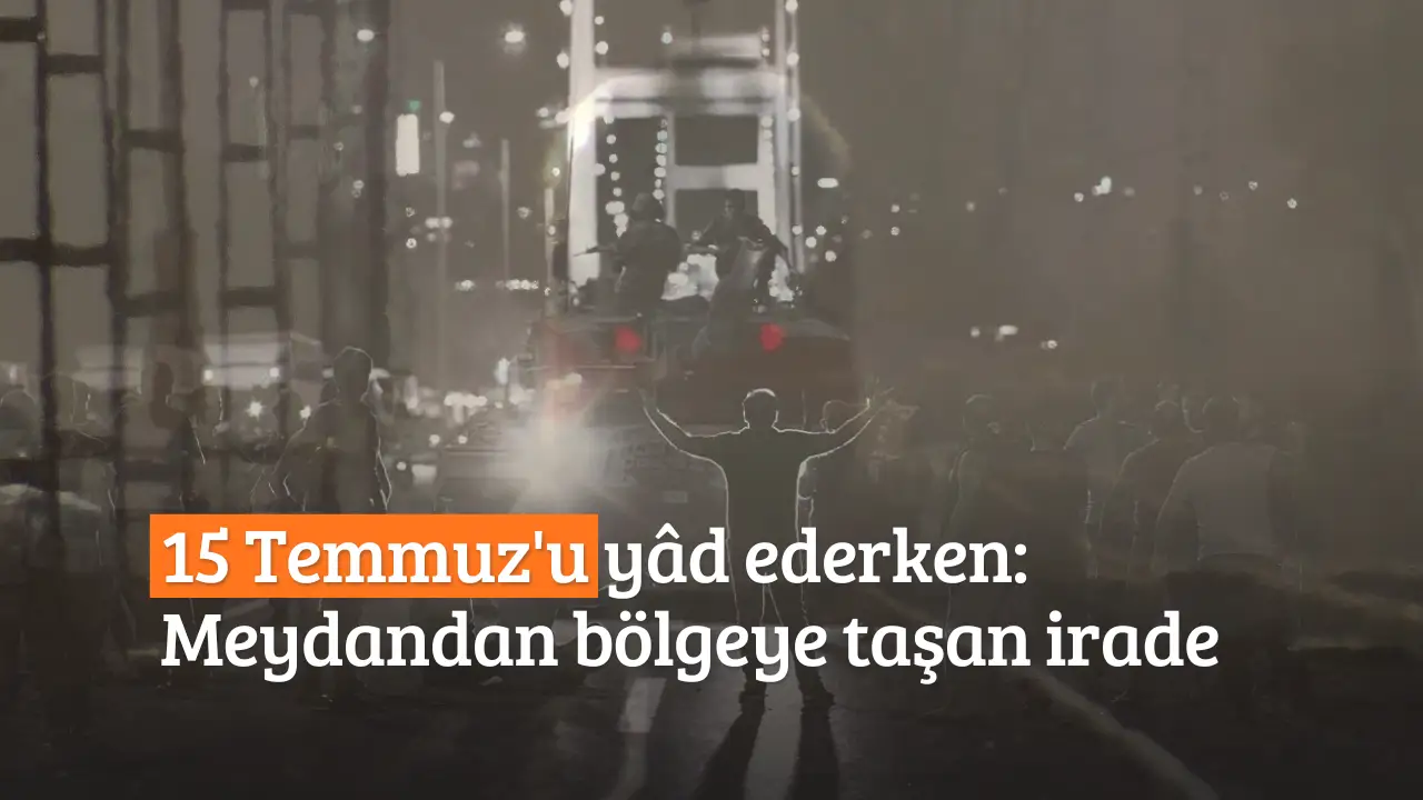15 Temmuz'u yâd ederken: Meydandan bölgeye taşan irade