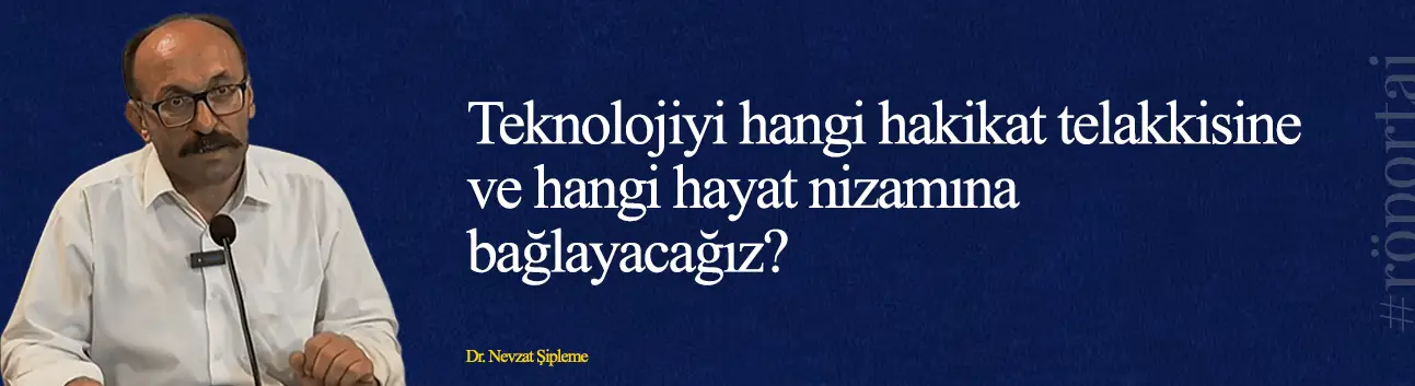 Dr. Nevzat Şipleme: Teknolojiyi hangi hakikat telakkisine ve hangi hayat nizamına bağlayacağız?