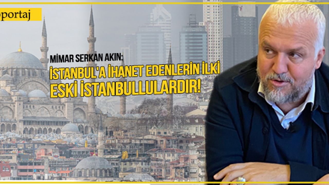 Mimar Serkan Akın: İstanbul'a ihanet edenlerin ilki eski İstanbullulardır