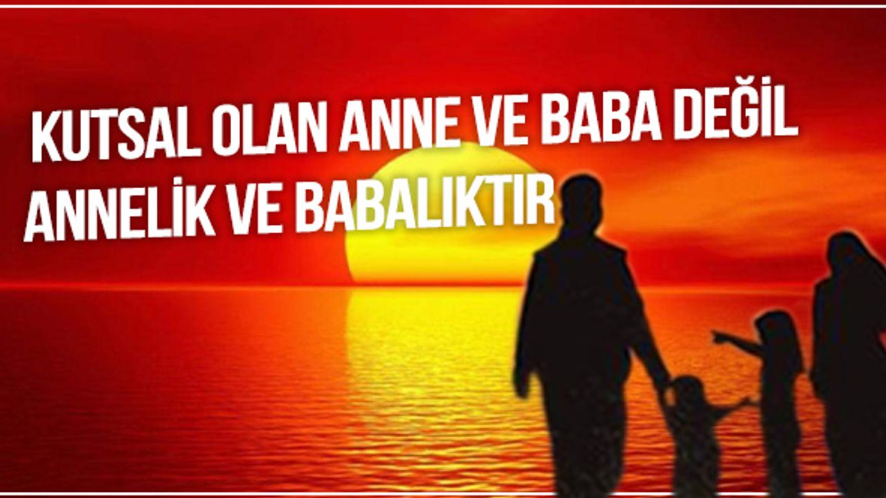 Görüş: Kutsal olan anne ve baba değil, annelik ve babalıktır
