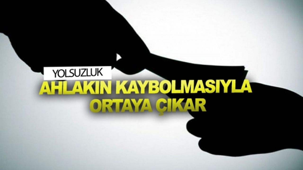 Yolsuzluk, ahlakın kaybolmasıyla ortaya çıkar