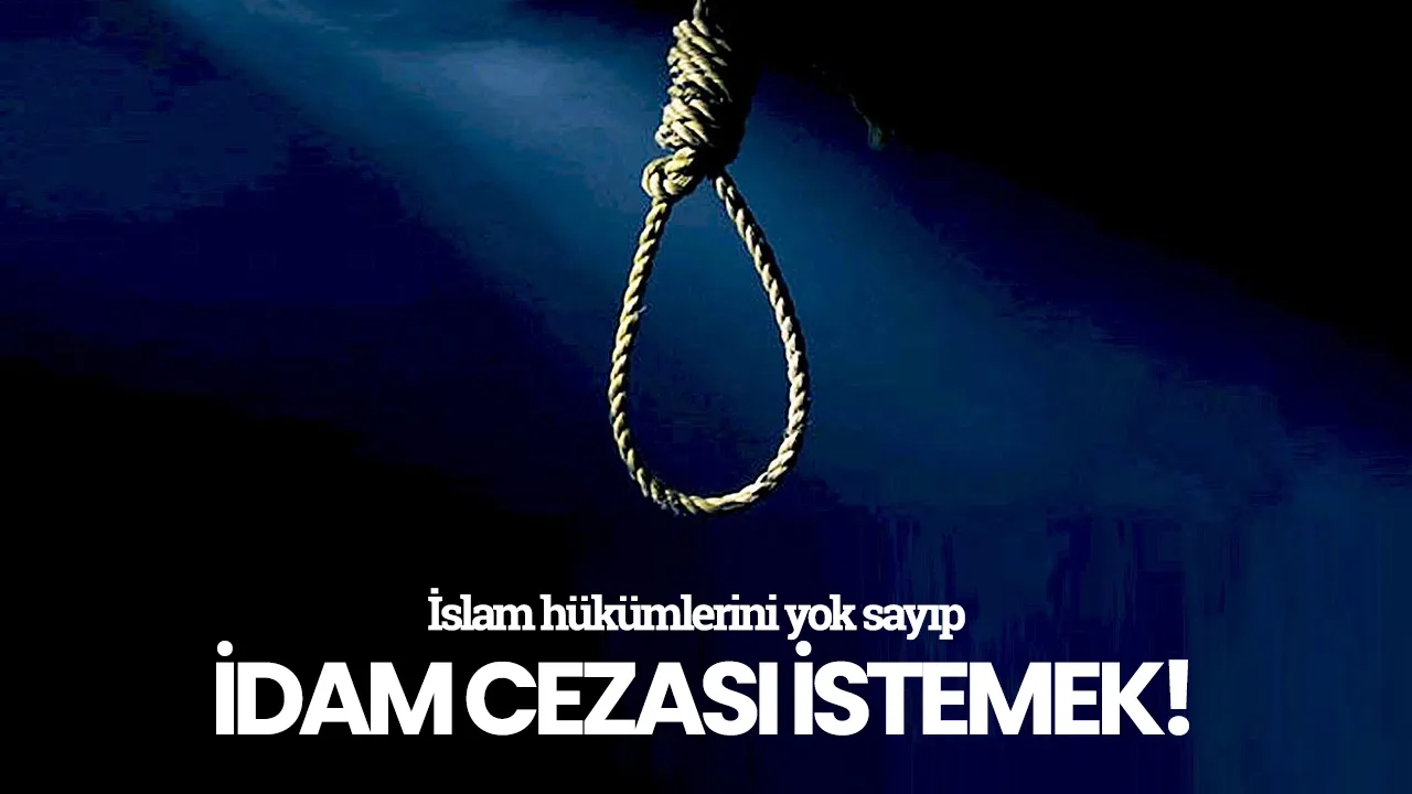 İslam hükümlerini yok sayıp idam cezası istemek