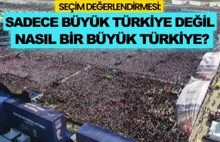 Seçim değerlendirmesi: Sadece Büyük Türkiye değil nasıl bir Büyük Türkiye?