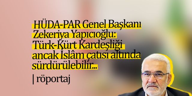 HÜDA-PAR Genel Başkanı Zekeriya Yapıcıoğlu: Türk-Kürt kardeşliği ancak İslâm çatısı altında sürdürülebilir...