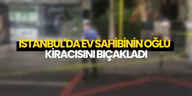 İstanbul'da ev sahibinin oğlu kiracısını bıçakladı