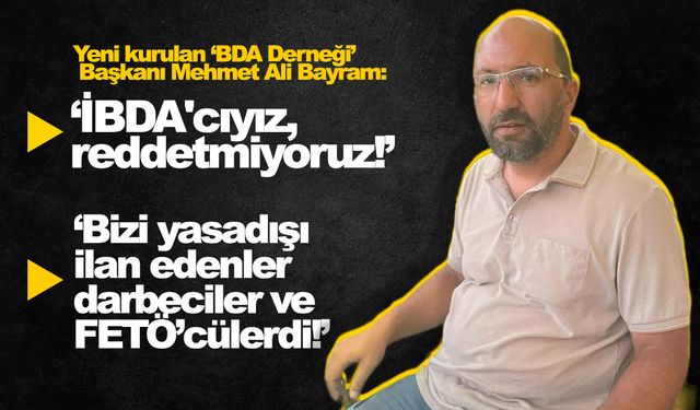 Yeni kurulan “BDA” Derneği Başkanı Mehmet Ali Bayram: "İBDA'cıyız, reddetmiyoruz"