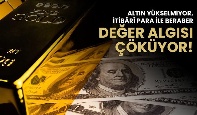 Görüş: Altın yükselmiyor, itibarî para ile beraber değer algısı çöküyor!