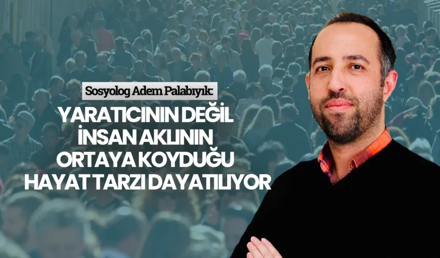 Sosyolog Adem Palabıyık: Yaratıcının değil insan aklının ortaya koyduğu hayat tarzı dayatılıyor