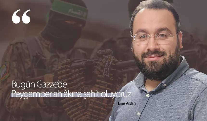 Enes Arslan: Bugün Gazze’de Peygamber ahlâkına şahit oluyoruz