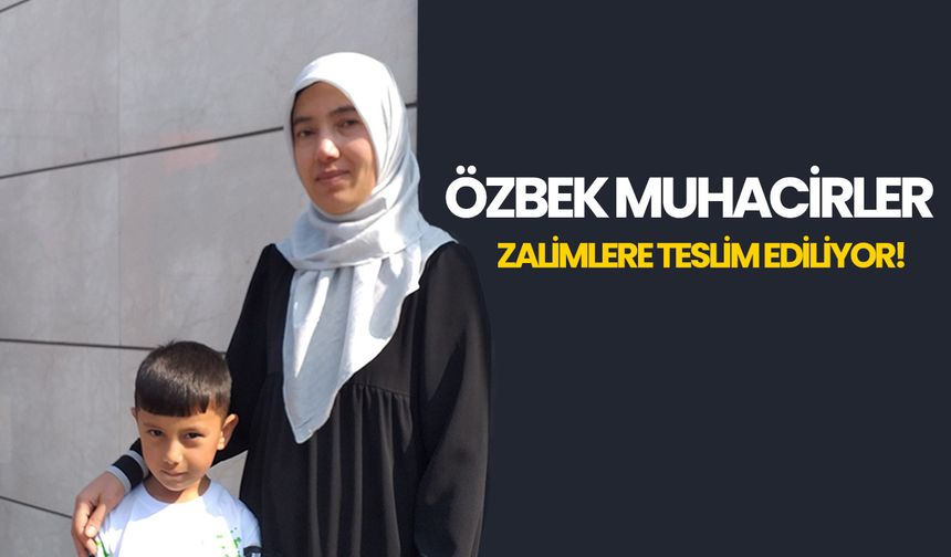 Özbek muhacirler zalimlere teslim ediliyor!
