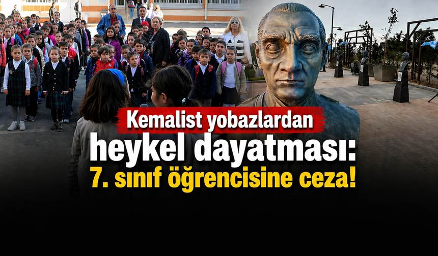 Kemalist yobazlardan heykel dayatması: 7. sınıf öğrencisine ceza!