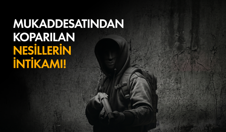 Mukaddesatından koparılan nesillerin intikamı!