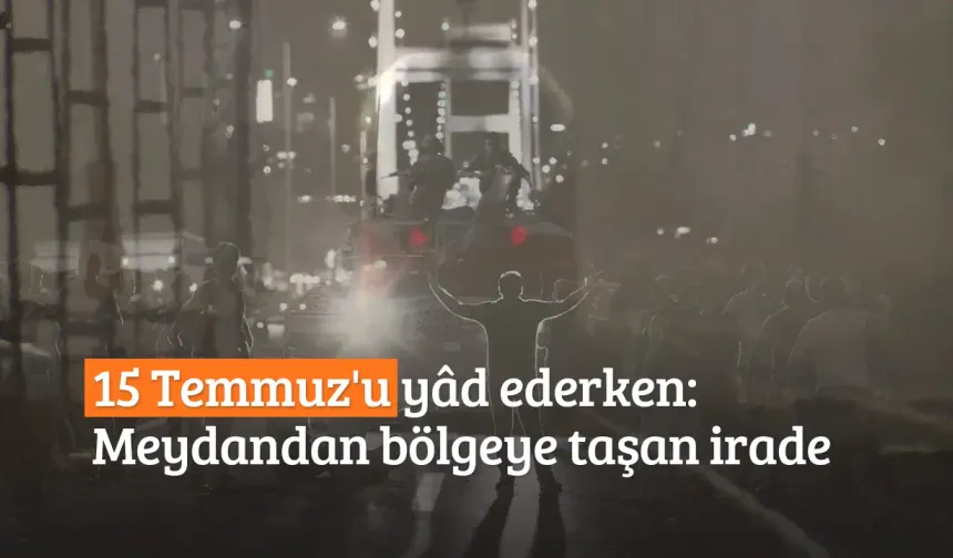 15 Temmuz'u yâd ederken: Meydandan bölgeye taşan irade