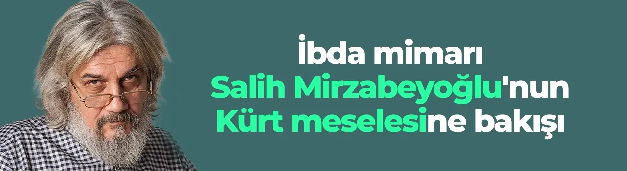 İbda mimarı Salih Mirzabeyoğlu'nun Kürt meselesine bakışı