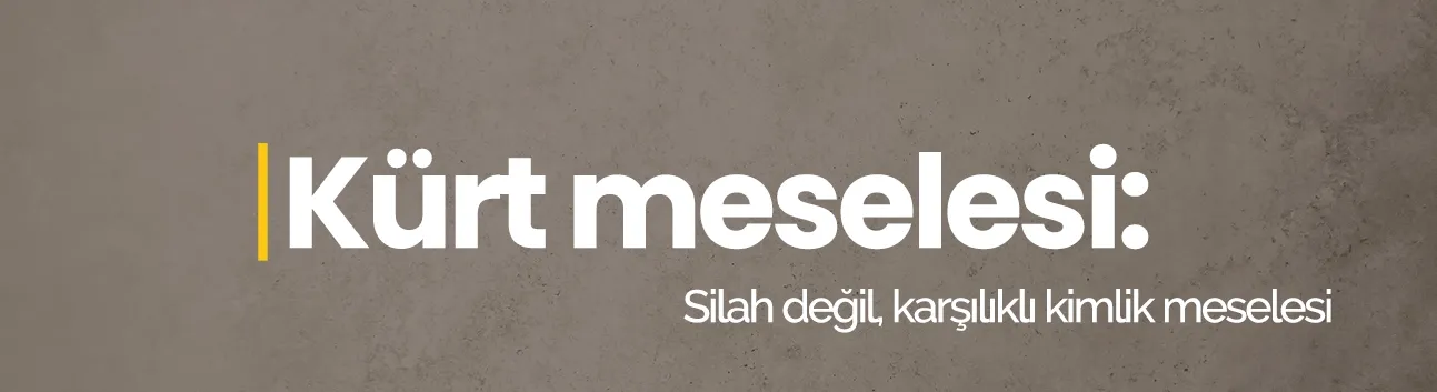 Görüş: Kürt meselesi: Silah değil, karşılıklı kimlik meselesi