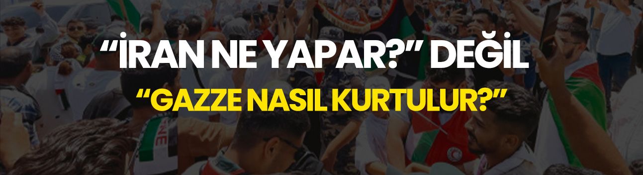 Görüş: “İran ne yapar?” değil, “Gazze nasıl kurtulur?”