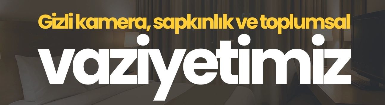 Görüş: Gizli kamera, sapkınlık ve toplumsal vaziyetimiz!