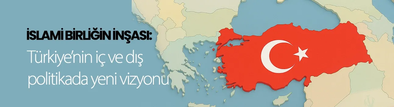 Görüş: İslâmî birliğin inşası: Türkiye’nin iç ve dış politikada yeni vizyonu