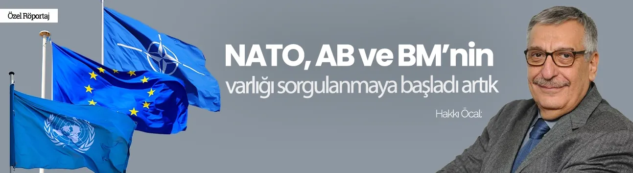 Hakkı Öcal: NATO, AB ve BM’nin varlığı sorgulanmaya başladı artık