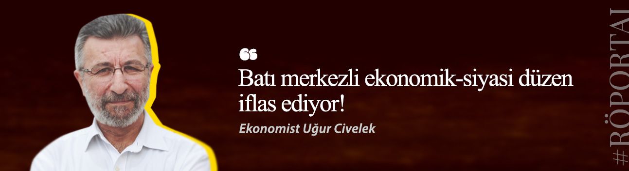Uğur Civelek: Batı merkezli ekonomik-siyasi düzen iflas ediyor