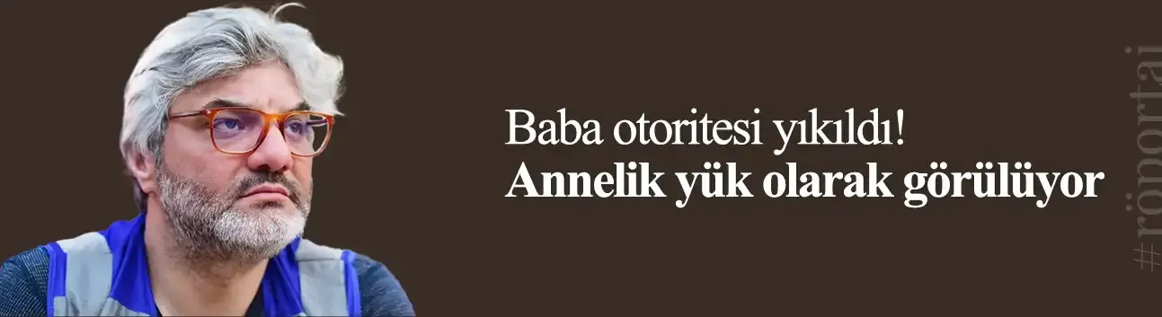 Mustafa Sabri Beşer: Baba otoritesi yıkıldı! Annelik yük olarak görülüyor